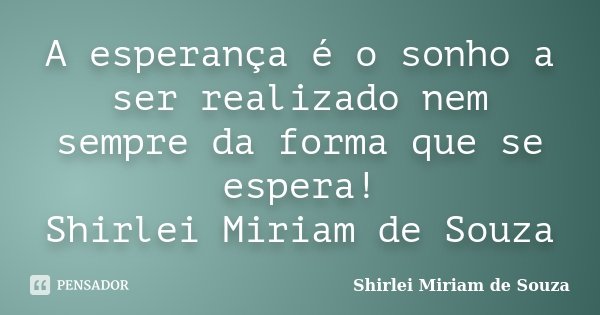 A esperança é o sonho a ser realizado nem sempre da forma que se espera! Shirlei Miriam de Souza... Frase de Shirlei Miriam de Souza.