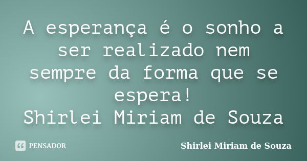 A esperança é o sonho a ser realizado nem sempre da forma que se espera! Shirlei Miriam de Souza... Frase de Shirlei Miriam de Souza.