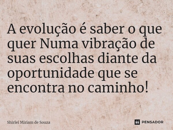 ⁠A evolução é saber o que quer Numa vibração de suas escolhas diante da oportunidade que se encontra no caminho!... Frase de Shirlei Miriam de Souza.