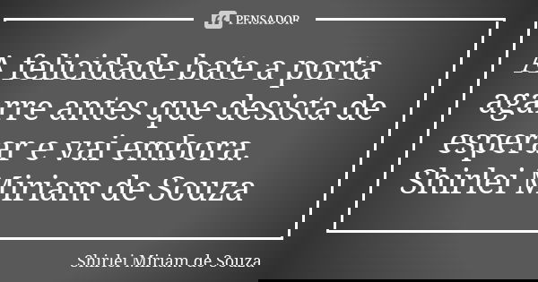A felicidade bate a porta agarre antes que desista de esperar e vai embora. Shirlei Miriam de Souza... Frase de Shirlei Miriam de Souza.