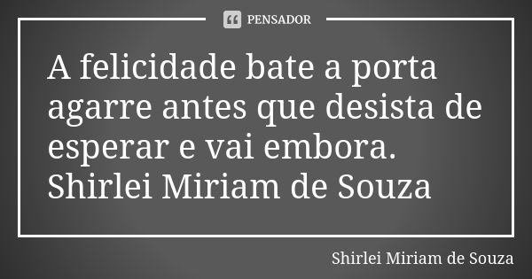 A felicidade bate a porta agarre antes que desista de esperar e vai embora. Shirlei Miriam de Souza... Frase de Shirlei Miriam de Souza.