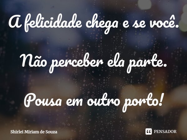 ⁠A felicidade chega e se você.
Não perceber ela parte.
Pousa em outro porto!... Frase de Shirlei Miriam de Souza.