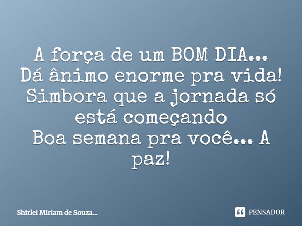 A força de um BOM DIA... Dá ânimo enorme pra vida! Simbora que a jornada só está começando Boa semana pra você... A paz!... Frase de Shirlei Miriam de Souza....