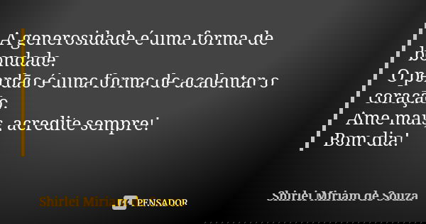 A generosidade é uma forma de bondade. O perdão é uma forma de acalentar o coração. Ame mais, acredite sempre! Bom dia!... Frase de Shirlei Miriam de Souza.