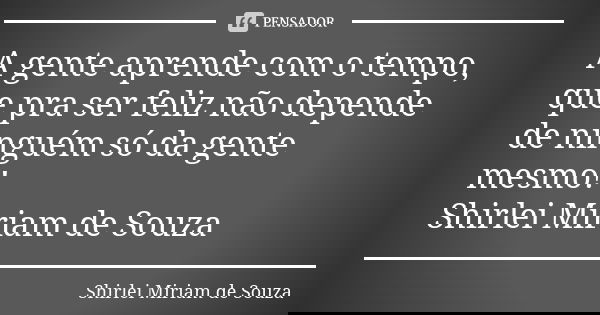 A gente aprende com o tempo, que pra ser feliz não depende de ninguém só da gente mesmo! Shirlei Miriam de Souza... Frase de Shirlei Miriam de Souza.