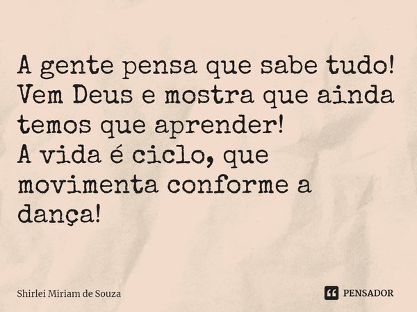 ⁠A gente pensa que sabe tudo!
Vem Deus e mostra que ainda temos que aprender!
A vida é ciclo, que movimenta conforme a dança!... Frase de Shirlei Miriam de Souza.