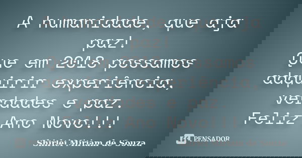 A humanidade, que aja paz! Que em 2018 possamos adquirir experiência, verdades e paz. Feliz Ano Novo!!!... Frase de Shirlei Miriam de Souza.
