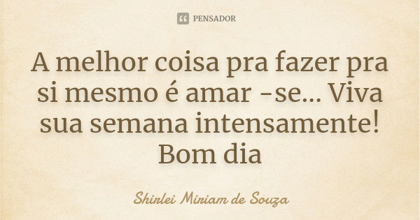 A melhor coisa pra fazer pra si mesmo é amar -se... Viva sua semana intensamente! Bom dia... Frase de Shirlei Miriam de Souza.