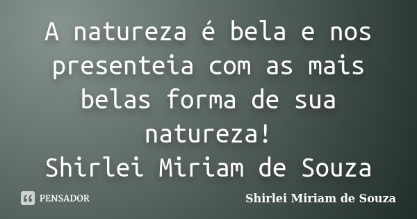 A natureza é bela e nos presenteia com as mais belas forma de sua natureza! Shirlei Miriam de Souza... Frase de Shirlei Miriam de Souza.