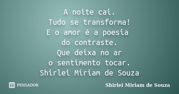 A noite cai. Tudo se transforma! E o amor é a poesia do contraste. Que deixa no ar o sentimento tocar. Shirlei Miriam de Souza... Frase de Shirlei Miriam de Souza.