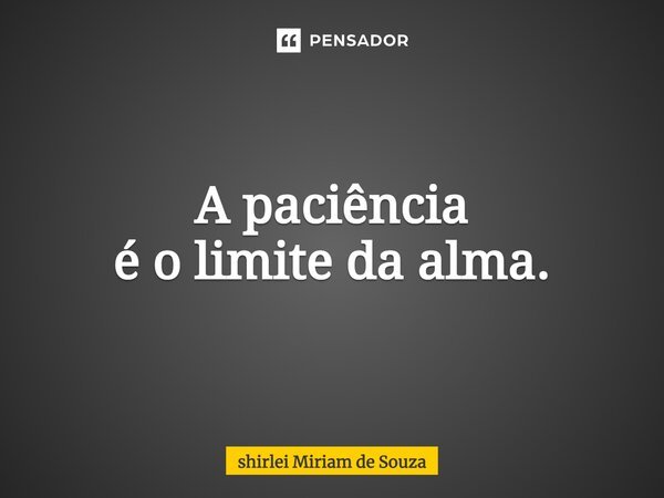 ⁠A paciência é o limite da alma.... Frase de Shirlei Miriam de Souza.