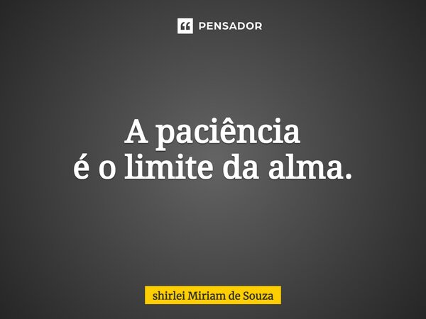 ⁠A paciência é o limite da alma.... Frase de Shirlei Miriam de Souza.