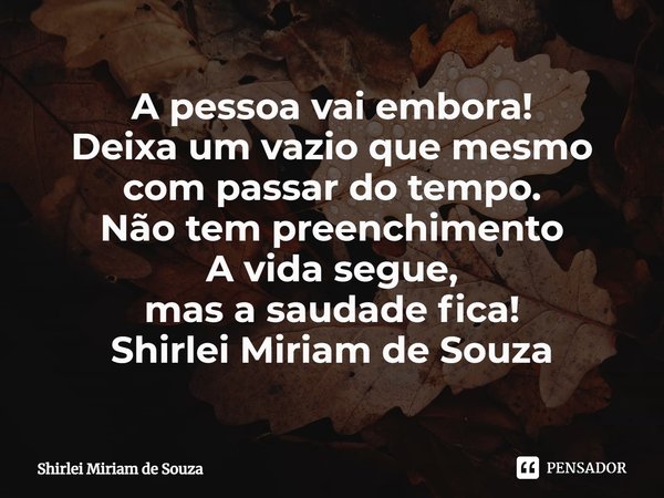 ⁠⁠A pessoa vai embora!
Deixa um vazio que mesmo com passar do tempo.
Não tem preenchimento
A vida segue,
mas a saudade fica!
Shirlei Miriam de Souza... Frase de Shirlei Miriam de Souza.