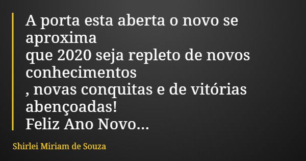 A porta esta aberta o novo se aproxima que 2020 seja repleto de novos conhecimentos , novas conquitas e de vitórias abençoadas! Feliz Ano Novo...... Frase de Shirlei Miriam de Souza.