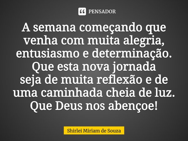 ⁠A semana começando que venha com muita alegria, entusiasmo e determinação. Que esta nova jornada
seja de muita reflexão e de uma caminhada cheia de luz.
Que De... Frase de Shirlei Miriam de Souza.