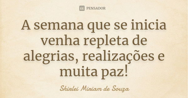 A semana que se inicia venha repleta de alegrias, realizações e muita paz!... Frase de Shirlei Miriam de Souza.