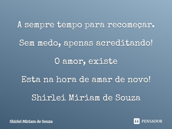 ⁠A sempre tempo para recomeçar. Sem medo, apenas acreditando! O amor, existe Esta na hora de amar de novo! Shirlei Miriam de Souza... Frase de Shirlei Miriam de Souza.