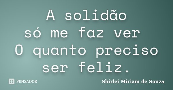 A solidão só me faz ver O quanto preciso ser feliz.... Frase de Shirlei Miriam de Souza.
