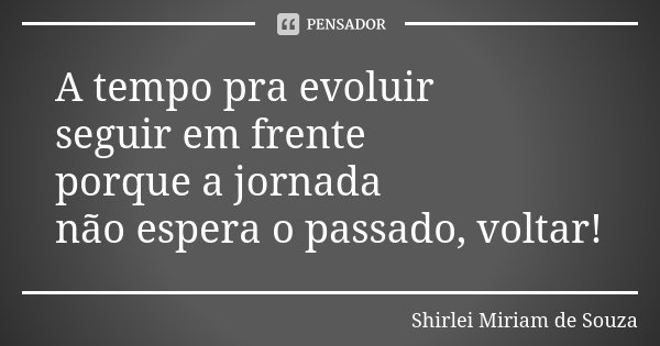 A tempo pra evoluir seguir em frente porque a jornada não espera o passado, voltar!... Frase de Shirlei Miriam de Souza.