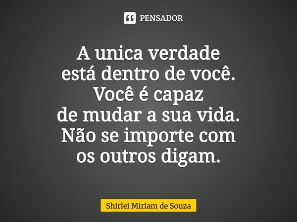 A unica verdade
está dentro de você.
Você é capaz
de mudar a sua vida.
Não se importe com
os outros digam.... Frase de Shirlei Miriam de Souza.
