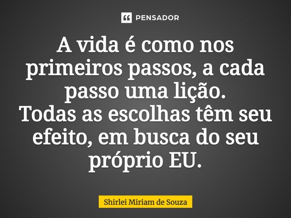 ⁠A vida é como nos primeiros passos, a cada passo uma lição. Todas as escolhas têm seu efeito, em busca do seu próprio EU.... Frase de Shirlei Miriam de Souza.