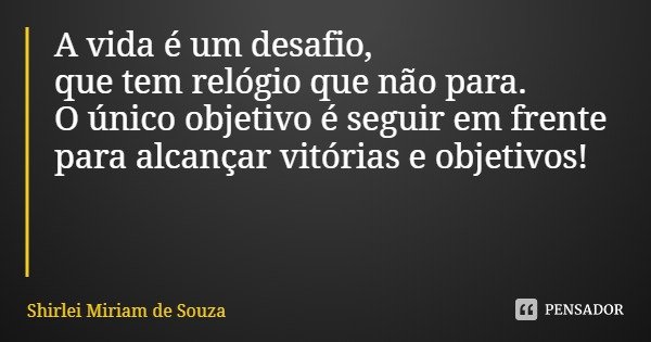A vida é um desafio,
que tem relógio que não para.
O único objetivo é seguir em frente
para alcançar vitórias e objetivos!... Frase de Shirlei Miriam de Souza.