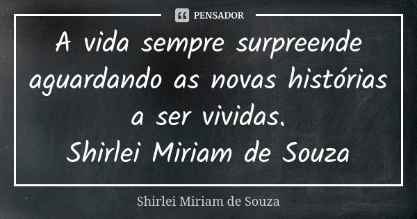 A vida sempre surpreende aguardando as novas histórias a ser vividas. Shirlei Miriam de Souza... Frase de Shirlei Miriam de Souza.