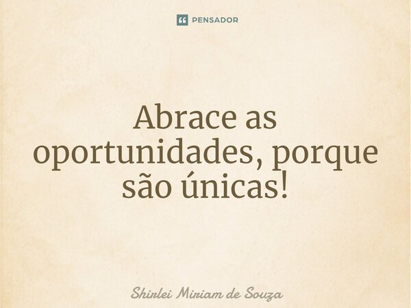 ⁠Abrace as oportunidades, porque são únicas!... Frase de Shirlei Miriam de Souza.