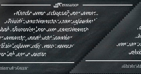 Aceita uma situação por amor... Dividir sentimentos com alguém! Nada favorável pra um sentimento Ser amante, pode até sonhar em ser oficial algum dia, mas nunca... Frase de Shirlei Miriam de Souza.