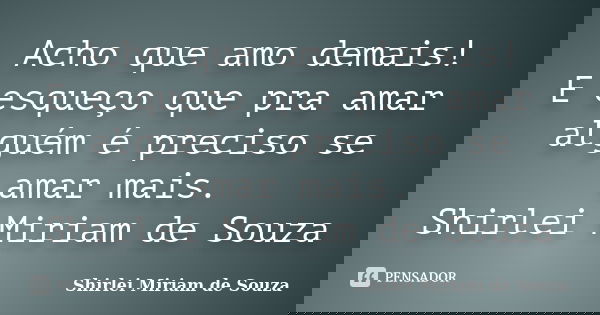 Acho que amo demais! E esqueço que pra amar alguém é preciso se amar mais. Shirlei Miriam de Souza... Frase de Shirlei Miriam de Souza.