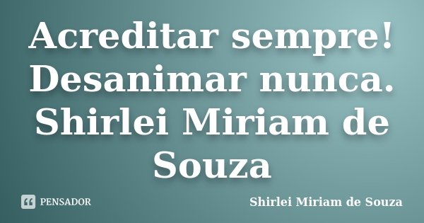 Acreditar sempre! Desanimar nunca. Shirlei Miriam de Souza... Frase de Shirlei Miriam de Souza.