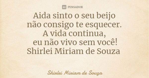 Aida sinto o seu beijo
não consigo te esquecer.
A vida continua, eu não vivo sem você!
Shirlei Miriam de Souza... Frase de Shirlei Miriam de Souza.
