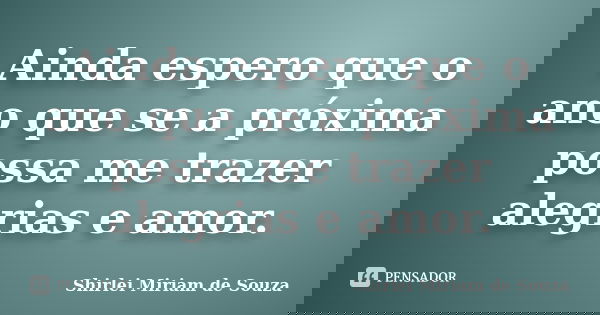 Ainda espero que o ano que se a próxima possa me trazer alegrias e amor.... Frase de Shirlei Miriam de Souza.