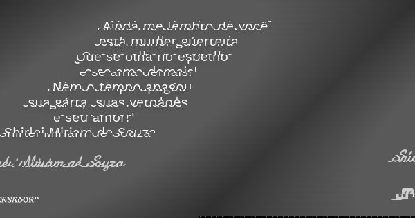 Ainda me lembro de você esta mulher guerreira Que se olha no espelho e se ama demais! Nem o tempo apagou sua garra, suas verdades e seu amor! Shirlei Miriam de ... Frase de Shirlei Miriam de Souza.