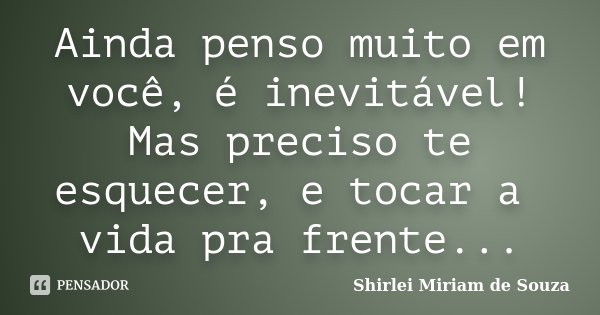 Ainda penso muito em você, é inevitável! Mas preciso te esquecer, e tocar a vida pra frente...... Frase de Shirlei Miriam de Souza.