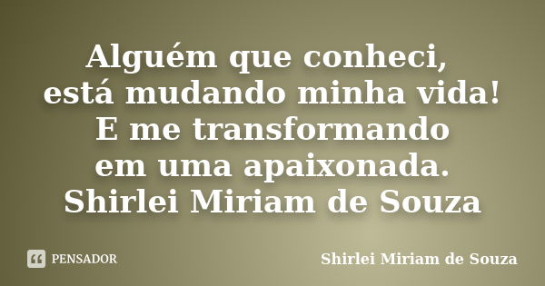 Alguém que conheci, está mudando minha vida! E me transformando em uma apaixonada. Shirlei Miriam de Souza... Frase de Shirlei Miriam de Souza.