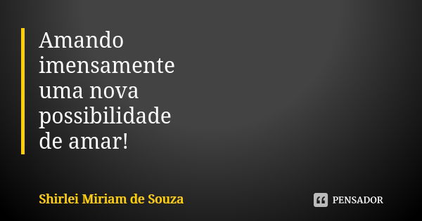 Amando imensamente uma nova possibilidade de amar!... Frase de Shirlei Miriam de Souza.