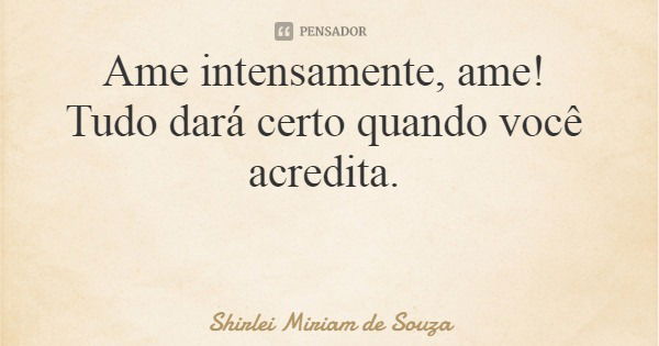 Ame intensamente, ame! Tudo dará certo quando você acredita.... Frase de Shirlei Miriam de Souza.