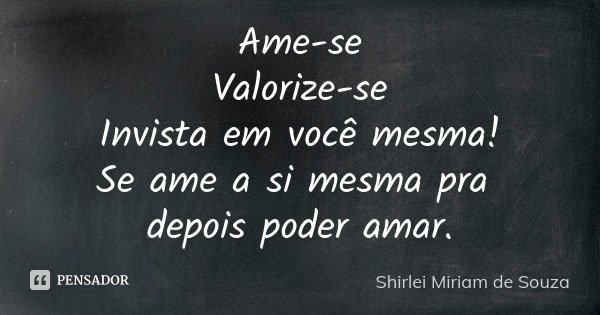 Ame-se Valorize-se Invista em você mesma! Se ame a si mesma pra depois poder amar.... Frase de Shirlei Miriam de Souza.