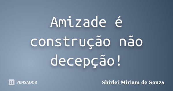 Amizade é construção não decepção!... Frase de Shirlei Miriam de Souza.