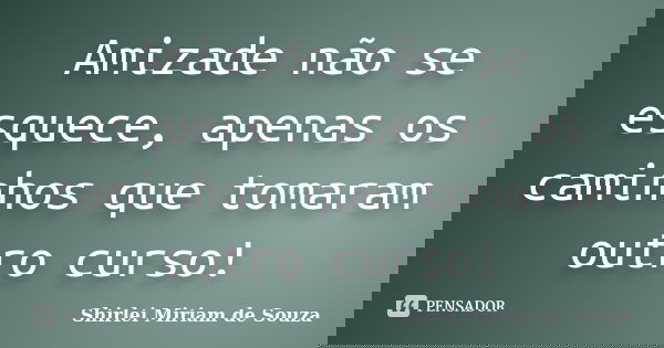 Amizade não se esquece, apenas os caminhos que tomaram outro curso!... Frase de Shirlei Miriam de Souza.