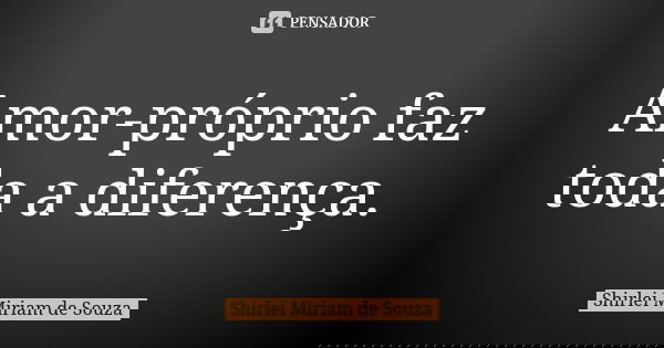 Amor-próprio faz toda a diferença.... Frase de Shirlei Miriam de Souza.