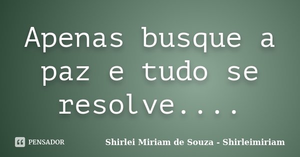 Apenas busque a paz e tudo se resolve....... Frase de Shirlei Miriam de Souza - Shirleimiriam.