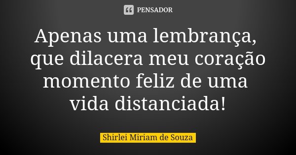 Apenas uma lembrança, que dilacera meu coração momento feliz de uma vida distanciada!... Frase de Shirlei Miriam de Souza.
