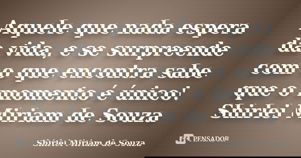 Aquele que nada espera da vida, e se surpreende com o que encontra sabe que o momento é único! Shirlei Miriam de Souza... Frase de Shirlei Miriam de Souza.