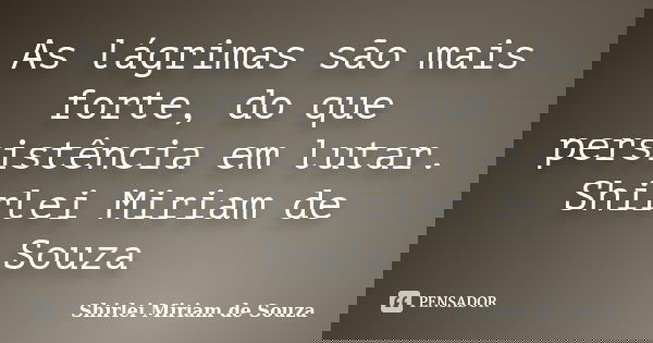 As lágrimas são mais forte, do que persistência em lutar. Shirlei Miriam de Souza... Frase de Shirlei Miriam de Souza.