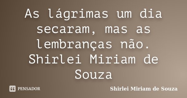 As lágrimas um dia secaram, mas as lembranças não. Shirlei Miriam de Souza... Frase de Shirlei Miriam de Souza.