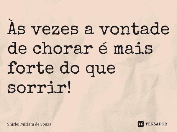 ⁠Às vezes a vontade de chorar é mais forte do que sorrir!... Frase de Shirlei Miriam de Souza.