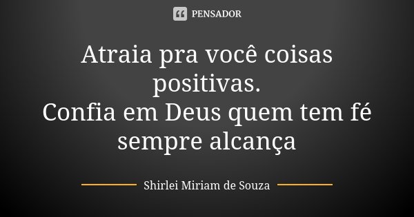 Atraia pra você coisas positivas. Confia em Deus quem tem fé sempre alcança... Frase de Shirlei Miriam de Souza.