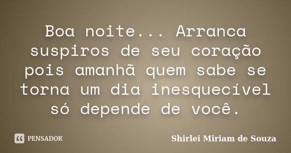 Boa noite... Arranca suspiros de seu coração pois amanhã quem sabe se torna um dia inesquecível só depende de você.... Frase de Shirlei Miriam de Souza.